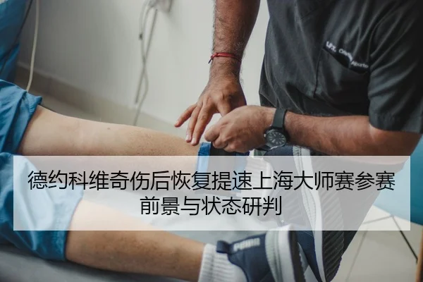 德约科维奇伤后恢复提速上海大师赛参赛前景与状态研判