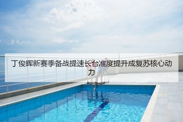丁俊晖新赛季备战提速长台准度提升成复苏核心动力