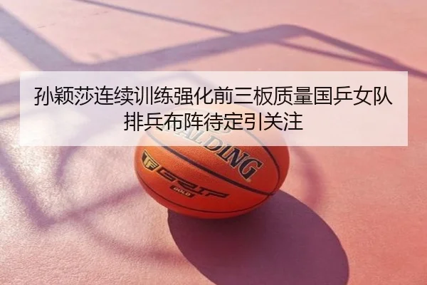 孙颖莎连续训练强化前三板质量国乒女队排兵布阵待定引关注